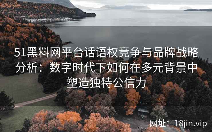 51黑料网平台话语权竞争与品牌战略分析:数字时代下如何在多元背景中塑造独特公信力 51黑料网平台话语权竞争与品牌战略分析:数字时代下如何在多元背景中塑造独特公信力