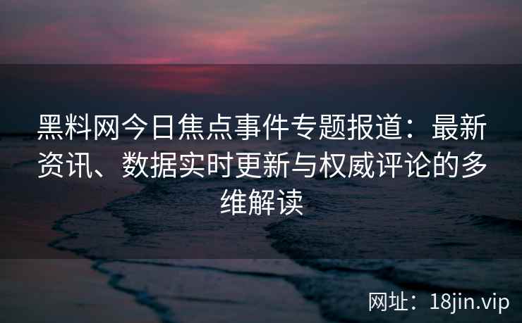 黑料网今日焦点事件专题报道:最新资讯、数据实时更新与权威评论的多维解读 黑料网今日焦点事件专题报道:最新资讯、数据实时更新与权威评论的多维解读