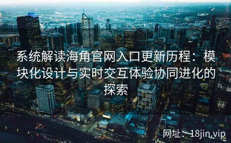 系统解读海角官网入口更新历程：模块化设计与实时交互体验协同进化的探索