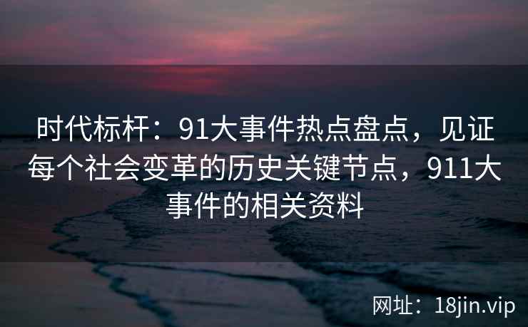 时代标杆:91大事件热点盘点,见证每个社会变革的历史关键节点,911大事件的相关资料 时代标杆:91大事件热点盘点,见证每个社会变革的历史关键节点,911大事件的相关资料