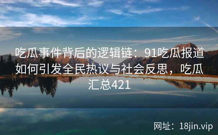 吃瓜事件背后的逻辑链：91吃瓜报道如何引发全民热议与社会反思，吃瓜汇总421