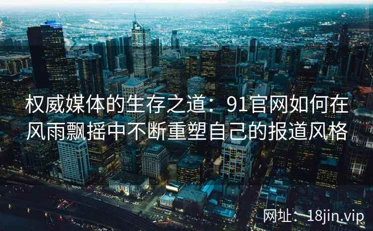 权威媒体的生存之道:91官网如何在风雨飘摇中不断重塑自己的报道风格 权威媒体的生存之道:91官网如何在风雨飘摇中不断重塑自己的报道风格