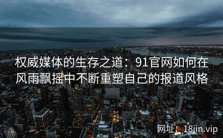 权威媒体的生存之道:91官网如何在风雨飘摇中不断重塑自己的报道风格 权威媒体的生存之道:91官网如何在风雨飘摇中不断重塑自己的报道风格