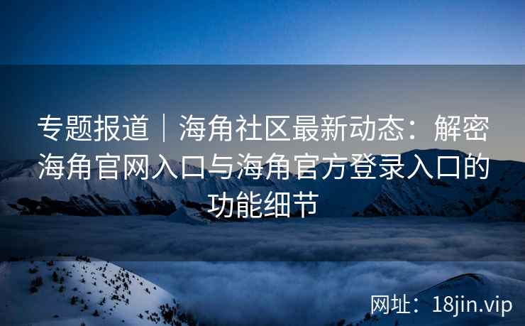 专题报道｜海角社区最新动态：解密海角官网入口与海角官方登录入口的功能细节