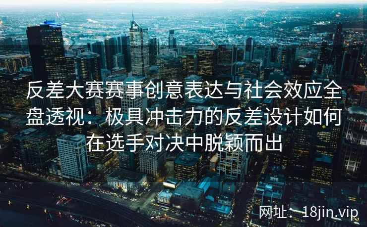反差大赛赛事创意表达与社会效应全盘透视：极具冲击力的反差设计如何在选手对决中脱颖而出