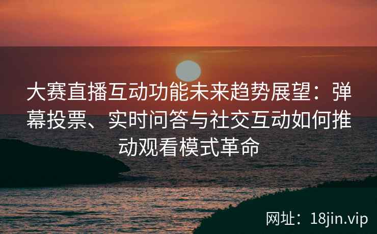 大赛直播互动功能未来趋势展望：弹幕投票、实时问答与社交互动如何推动观看模式革命