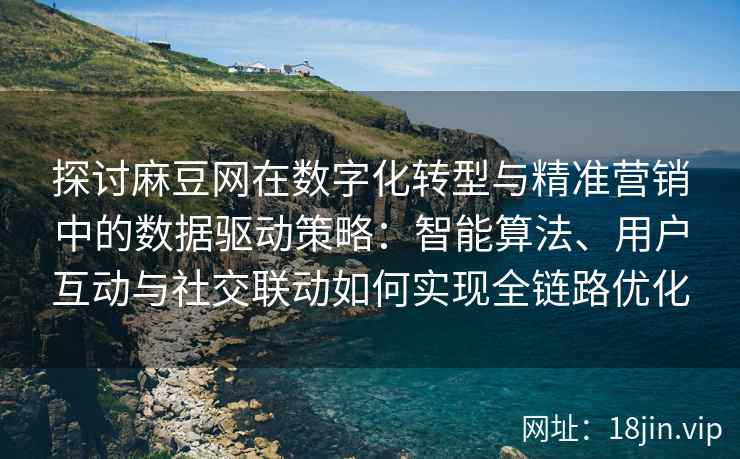 探讨麻豆网在数字化转型与精准营销中的数据驱动策略：智能算法、用户互动与社交联动如何实现全链路优化