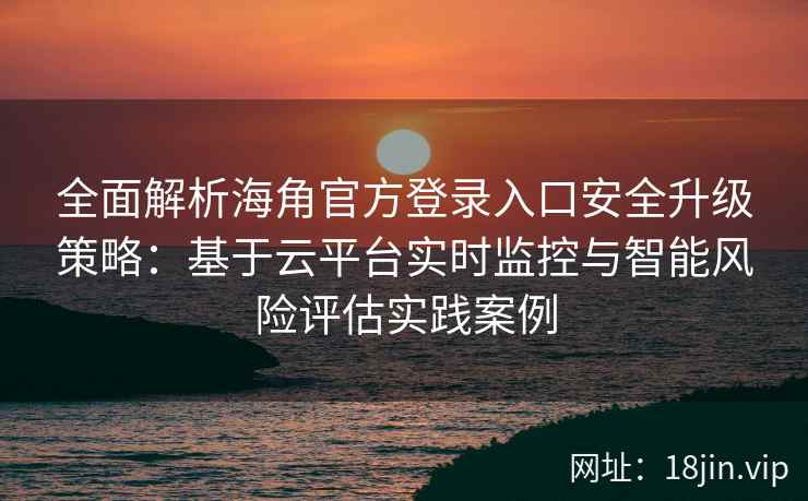 全面解析海角官方登录入口安全升级策略：基于云平台实时监控与智能风险评估实践案例