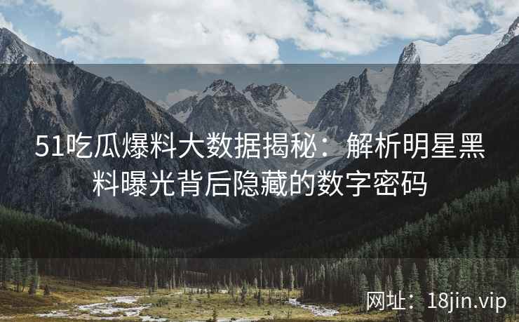 51吃瓜爆料大数据揭秘：解析明星黑料曝光背后隐藏的数字密码
