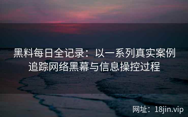黑料每日全记录：以一系列真实案例追踪网络黑幕与信息操控过程