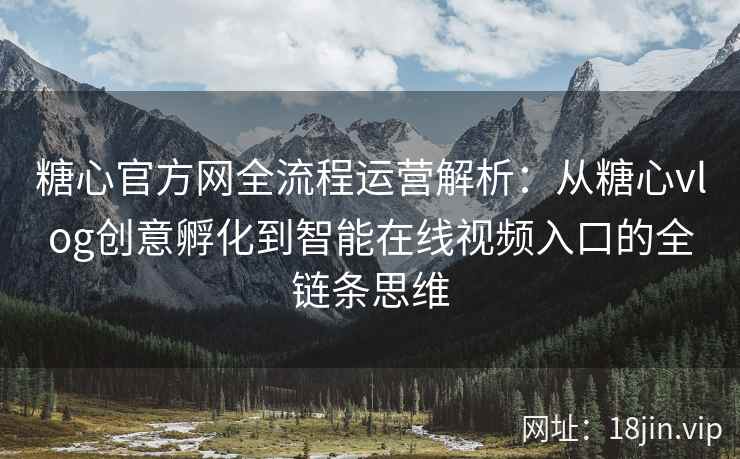 糖心官方网全流程运营解析：从糖心vlog创意孵化到智能在线视频入口的全链条思维