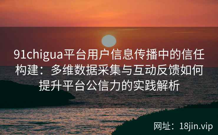 91chigua平台用户信息传播中的信任构建:多维数据采集与互动反馈如何提升平台公信力的实践解析 91chigua平台用户信息传播中的信任构建:多维数据采集与互动反馈如何提升平台公信力的实践解析