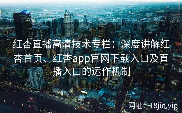 红杏直播高清技术专栏:深度讲解红杏首页、红杏app官网下载入口及直播入口的运作机制 红杏直播高清技术专栏:深度讲解红杏首页、红杏app官网下载入口及直播入口的运作机制