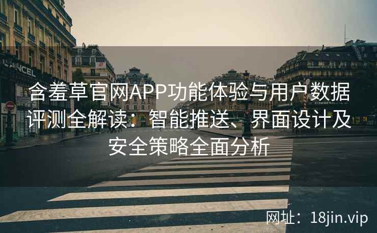 含羞草官网APP功能体验与用户数据评测全解读：智能推送、界面设计及安全策略全面分析
