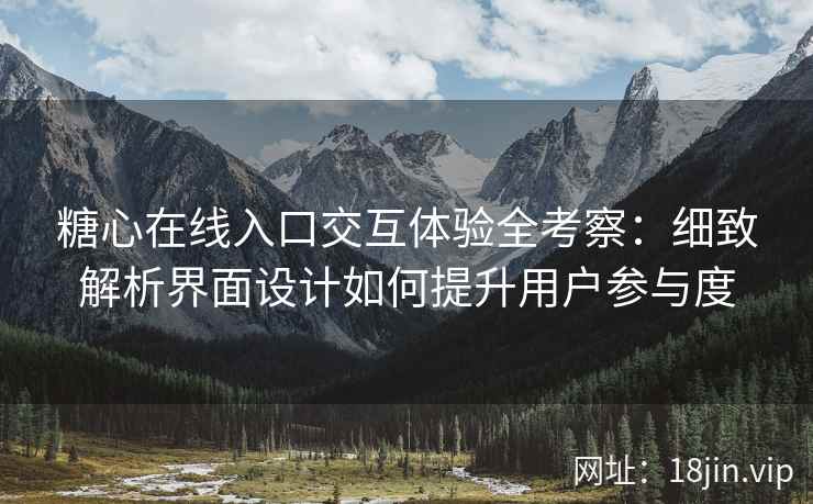 糖心在线入口交互体验全考察：细致解析界面设计如何提升用户参与度