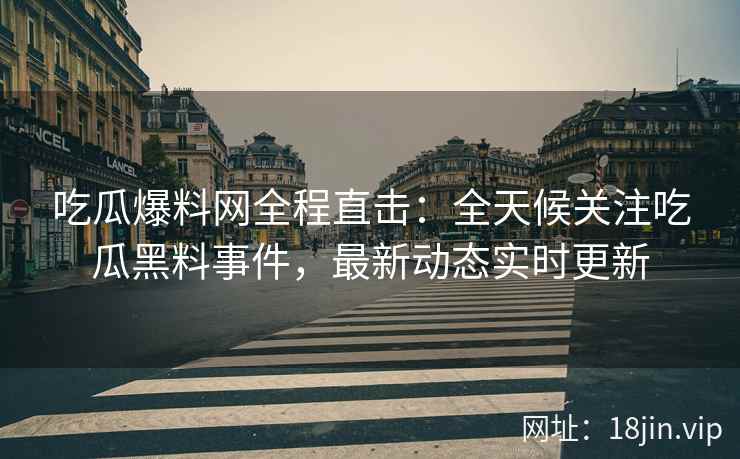 吃瓜爆料网全程直击：全天候关注吃瓜黑料事件，最新动态实时更新