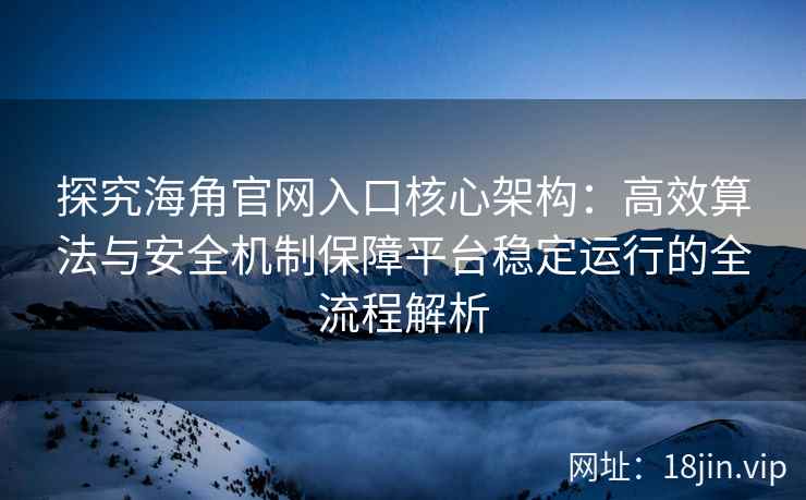 探究海角官网入口核心架构：高效算法与安全机制保障平台稳定运行的全流程解析