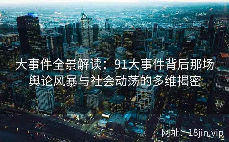 大事件全景解读:91大事件背后那场舆论风暴与社会动荡的多维揭密 大事件全景解读:91大事件背后那场舆论风暴与社会动荡的多维揭密