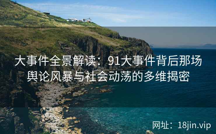 大事件全景解读：91大事件背后那场舆论风暴与社会动荡的多维揭密