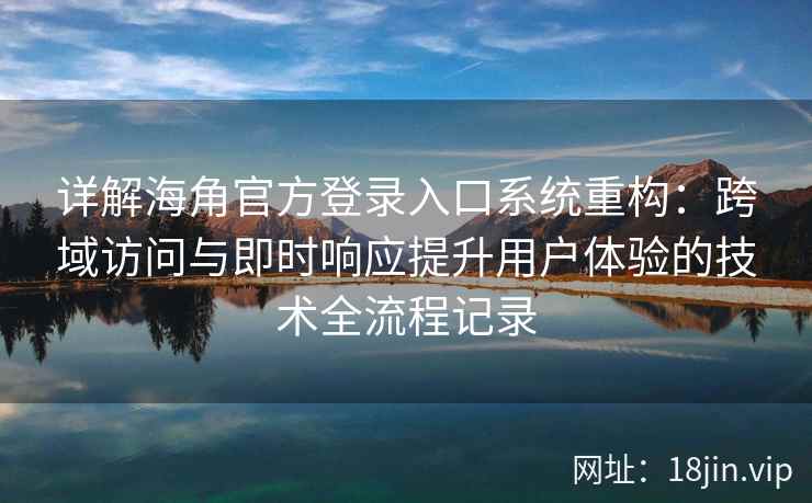 详解海角官方登录入口系统重构：跨域访问与即时响应提升用户体验的技术全流程记录