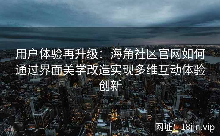 用户体验再升级：海角社区官网如何通过界面美学改造实现多维互动体验创新