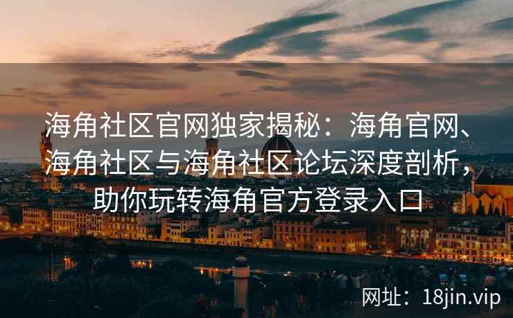 海角社区官网独家揭秘：海角官网、海角社区与海角社区论坛深度剖析，助你玩转海角官方登录入口