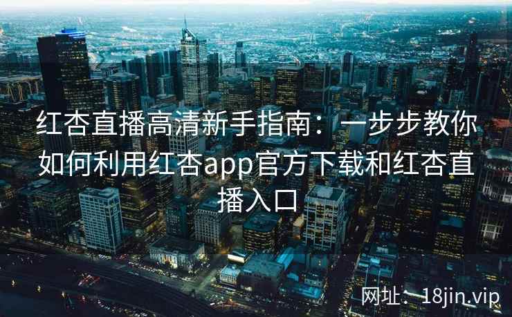 红杏直播高清新手指南:一步步教你如何利用红杏app官方下载和红杏直播入口 红杏直播高清新手指南:一步步教你如何利用红杏app官方下载和红杏直播入口