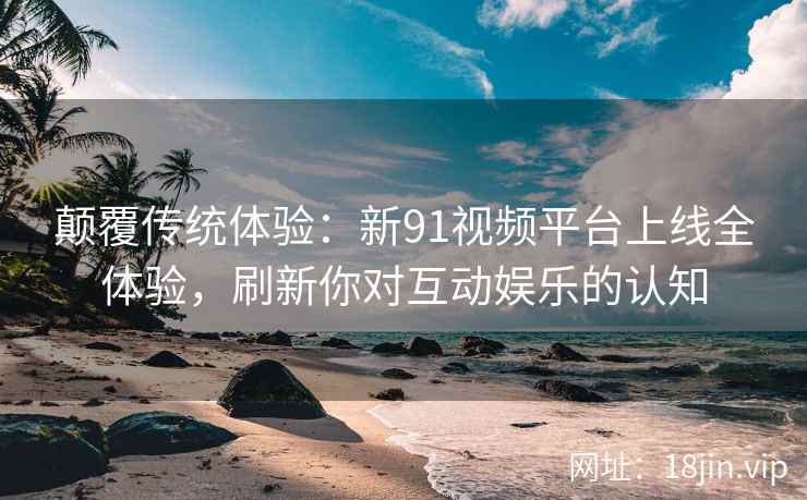 颠覆传统体验:新91视频平台上线全体验,刷新你对互动娱乐的认知 颠覆传统体验:新91视频平台上线全体验,刷新你对互动娱乐的认知