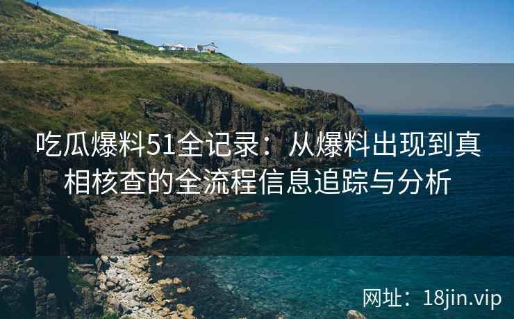 吃瓜爆料51全记录：从爆料出现到真相核查的全流程信息追踪与分析