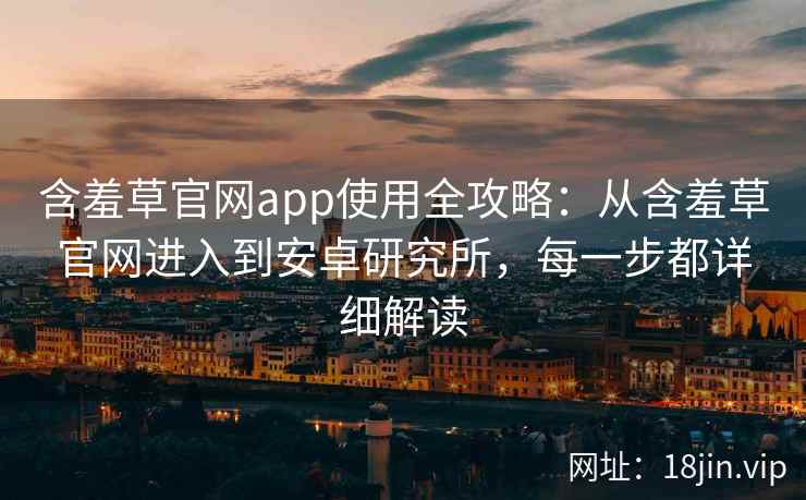 含羞草官网app使用全攻略：从含羞草官网进入到安卓研究所，每一步都详细解读