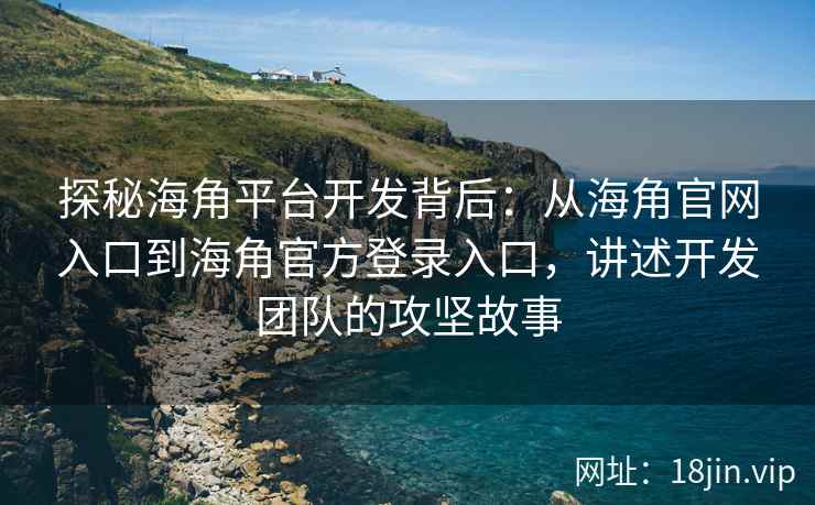 探秘海角平台开发背后：从海角官网入口到海角官方登录入口，讲述开发团队的攻坚故事