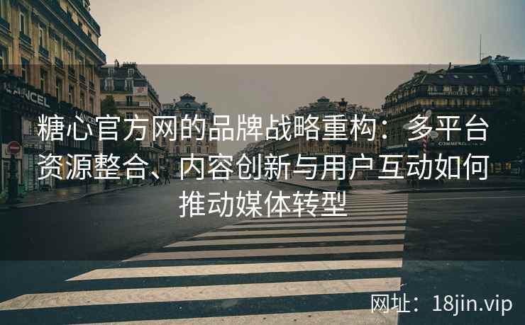 糖心官方网的品牌战略重构：多平台资源整合、内容创新与用户互动如何推动媒体转型