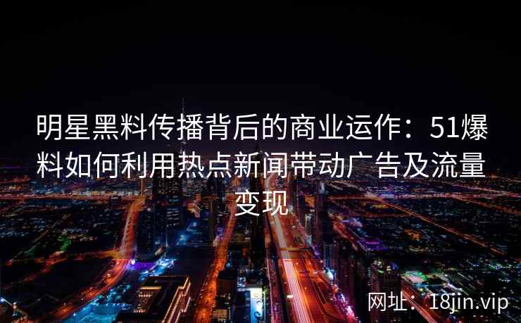明星黑料传播背后的商业运作:51爆料如何利用热点新闻带动广告及流量变现 明星黑料传播背后的商业运作:51爆料如何利用热点新闻带动广告及流量变现
