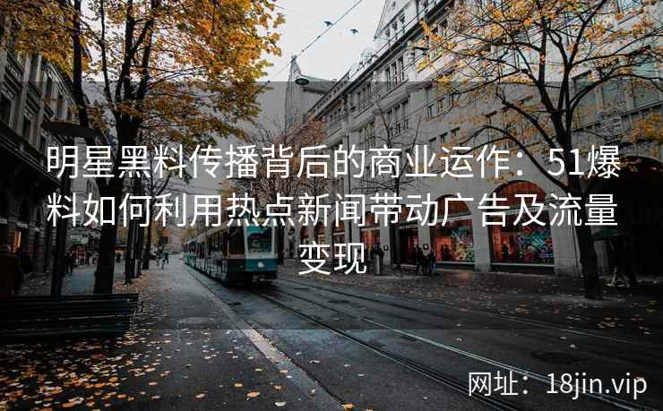 明星黑料传播背后的商业运作：51爆料如何利用热点新闻带动广告及流量变现