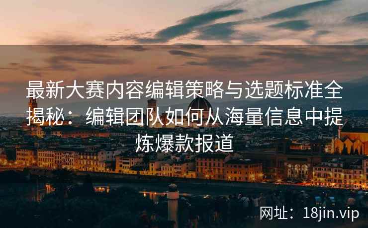 最新大赛内容编辑策略与选题标准全揭秘:编辑团队如何从海量信息中提炼爆款报道 最新大赛内容编辑策略与选题标准全揭秘:编辑团队如何从海量信息中提炼爆款报道