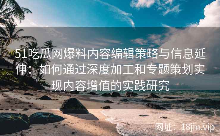 51吃瓜网爆料内容编辑策略与信息延伸：如何通过深度加工和专题策划实现内容增值的实践研究
