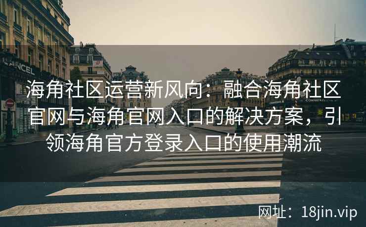 海角社区运营新风向：融合海角社区官网与海角官网入口的解决方案，引领海角官方登录入口的使用潮流