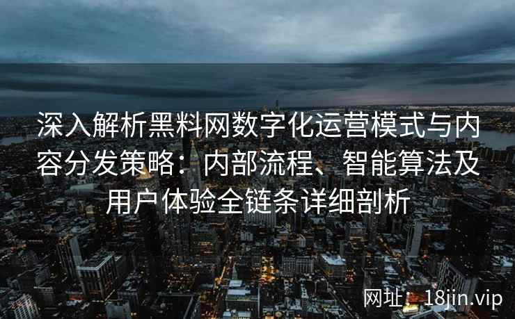 深入解析黑料网数字化运营模式与内容分发策略：内部流程、智能算法及用户体验全链条详细剖析