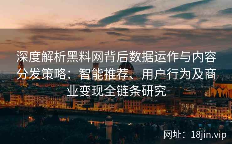 深度解析黑料网背后数据运作与内容分发策略：智能推荐、用户行为及商业变现全链条研究