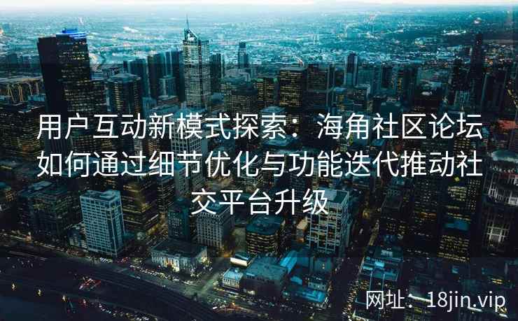 用户互动新模式探索:海角社区论坛如何通过细节优化与功能迭代推动社交平台升级 用户互动新模式探索:海角社区论坛如何通过细节优化与功能迭代推动社交平台升级