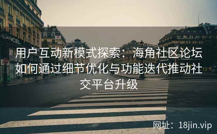 用户互动新模式探索:海角社区论坛如何通过细节优化与功能迭代推动社交平台升级 用户互动新模式探索:海角社区论坛如何通过细节优化与功能迭代推动社交平台升级