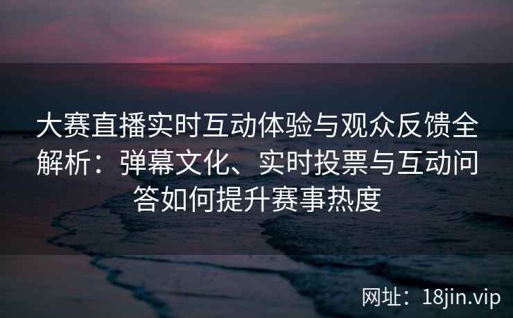 大赛直播实时互动体验与观众反馈全解析:弹幕文化、实时投票与互动问答如何提升赛事热度 大赛直播实时互动体验与观众反馈全解析:弹幕文化、实时投票与互动问答如何提升赛事热度