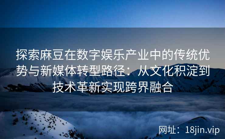 探索麻豆在数字娱乐产业中的传统优势与新媒体转型路径：从文化积淀到技术革新实现跨界融合