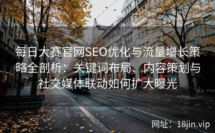 每日大赛官网SEO优化与流量增长策略全剖析：关键词布局、内容策划与社交媒体联动如何扩大曝光