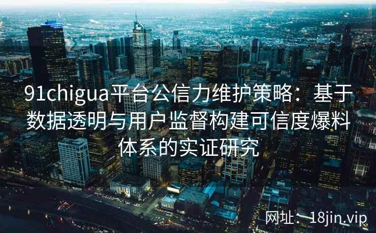 91chigua平台公信力维护策略：基于数据透明与用户监督构建可信度爆料体系的实证研究
