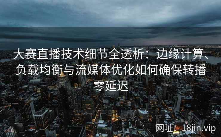 大赛直播技术细节全透析：边缘计算、负载均衡与流媒体优化如何确保转播零延迟