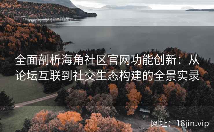 全面剖析海角社区官网功能创新：从论坛互联到社交生态构建的全景实录