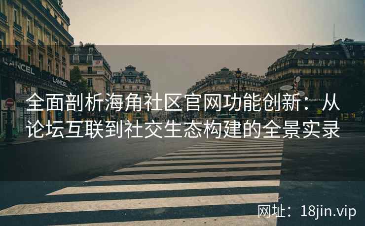 全面剖析海角社区官网功能创新:从论坛互联到社交生态构建的全景实录 全面剖析海角社区官网功能创新:从论坛互联到社交生态构建的全景实录