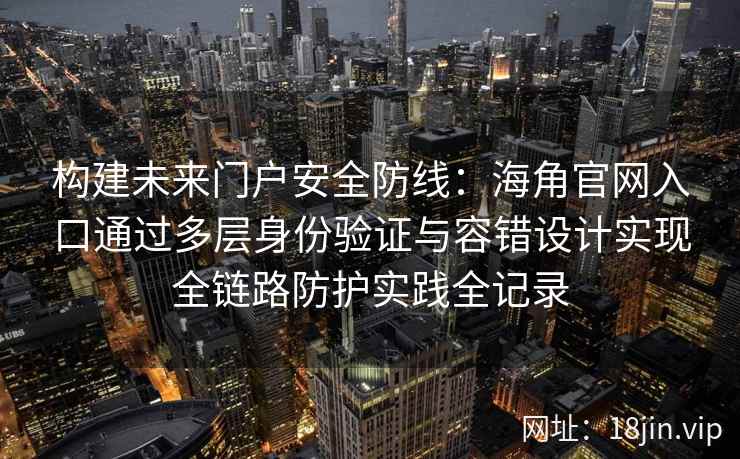 构建未来门户安全防线:海角官网入口通过多层身份验证与容错设计实现全链路防护实践全记录 构建未来门户安全防线:海角官网入口通过多层身份验证与容错设计实现全链路防护实践全记录