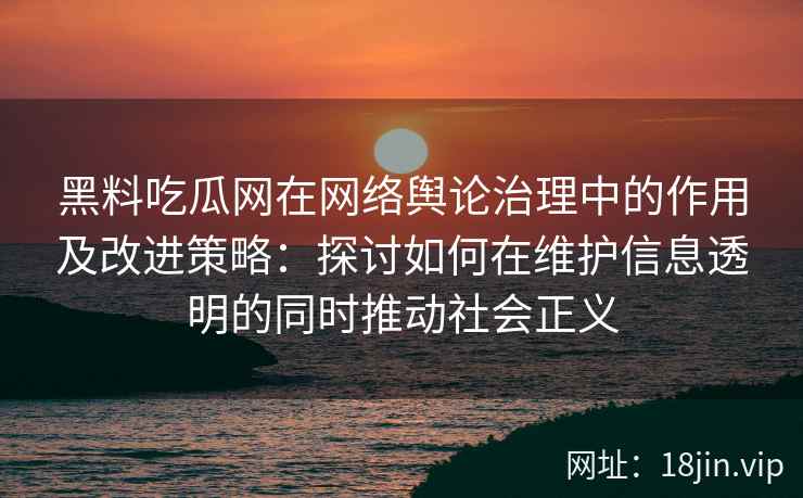 黑料吃瓜网在网络舆论治理中的作用及改进策略：探讨如何在维护信息透明的同时推动社会正义